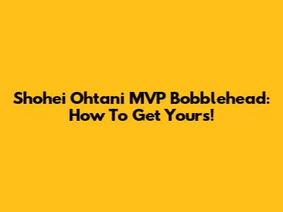 Shohei Ohtani MVP Bobblehead: How To Get Yours!