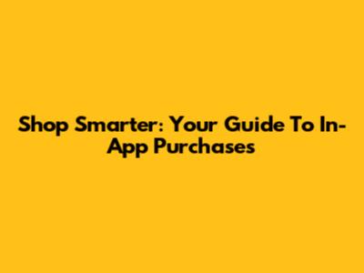 Shop Smarter: Your Guide To In-App Purchases