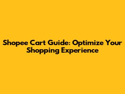 Shopee Cart Guide: Optimize Your Shopping Experience