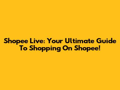 Shopee Live: Your Ultimate Guide To Shopping On Shopee!