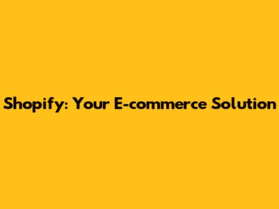 Shopify: Your E-commerce Solution