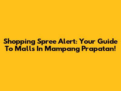 Shopping Spree Alert: Your Guide To Malls In Mampang Prapatan!
