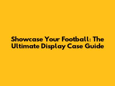 Showcase Your Football: The Ultimate Display Case Guide