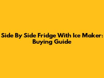 Side By Side Fridge With Ice Maker: Buying Guide