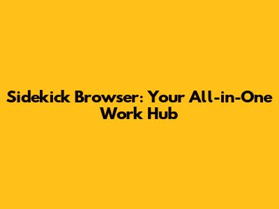 Sidekick Browser: Your All-in-One Work Hub