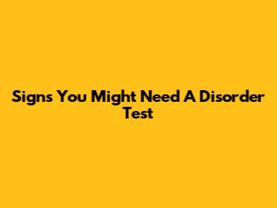 Signs You Might Need A Disorder Test
