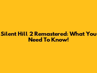 Silent Hill 2 Remastered: What You Need To Know!