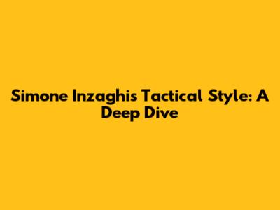 Simone Inzaghi's Tactical Style: A Deep Dive