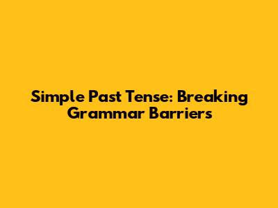 Simple Past Tense: Breaking Grammar Barriers