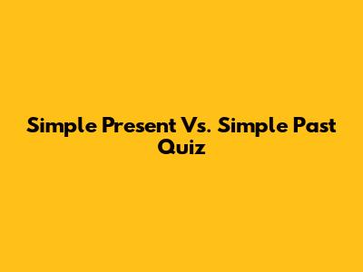 Simple Present Vs. Simple Past Quiz