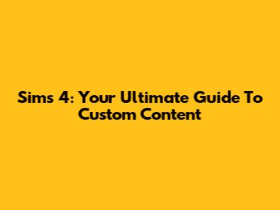 Sims 4: Your Ultimate Guide To Custom Content