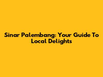 Sinar Palembang: Your Guide To Local Delights