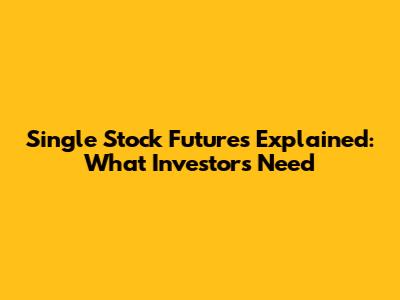 Single Stock Futures Explained: What Investors Need