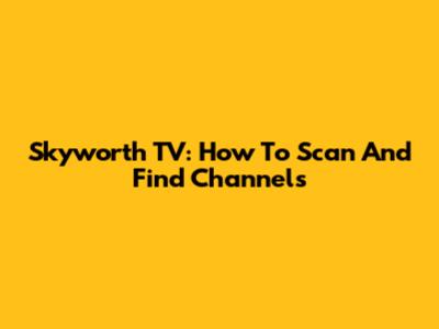 Skyworth TV: How To Scan And Find Channels