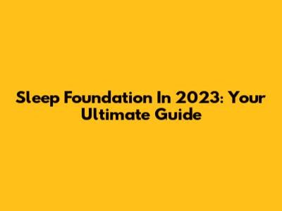 Sleep Foundation In 2023: Your Ultimate Guide