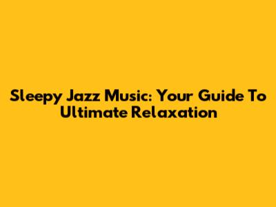 Sleepy Jazz Music: Your Guide To Ultimate Relaxation