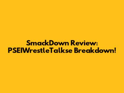 SmackDown Review: PSEIWrestleTalkse Breakdown!