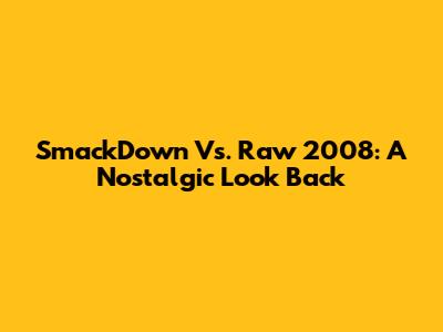 SmackDown Vs. Raw 2008: A Nostalgic Look Back