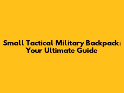 Small Tactical Military Backpack: Your Ultimate Guide