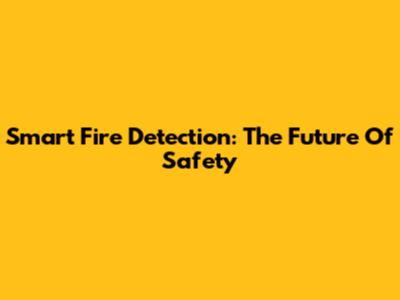 Smart Fire Detection: The Future Of Safety