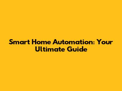 Smart Home Automation: Your Ultimate Guide