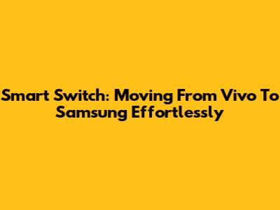 Smart Switch: Moving From Vivo To Samsung Effortlessly