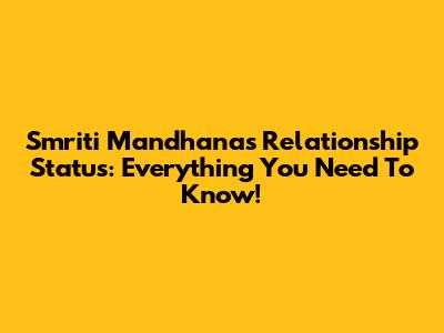 Smriti Mandhana's Relationship Status: Everything You Need To Know!