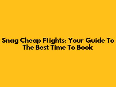 Snag Cheap Flights: Your Guide To The Best Time To Book