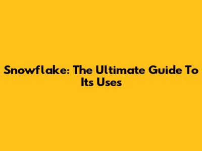 Snowflake: The Ultimate Guide To Its Uses