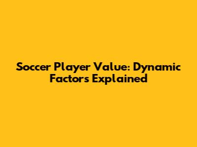 Soccer Player Value: Dynamic Factors Explained