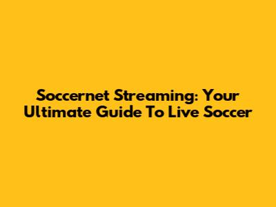 Soccernet Streaming: Your Ultimate Guide To Live Soccer