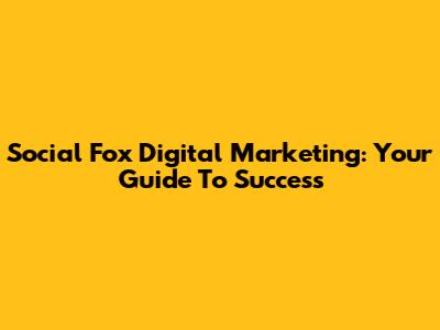 Social Fox Digital Marketing: Your Guide To Success