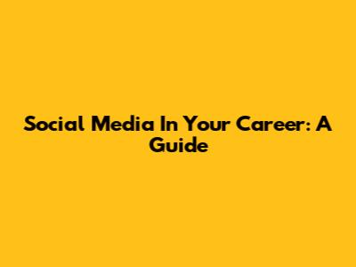 Social Media In Your Career: A Guide