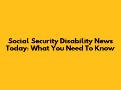 Social Security Disability News Today: What You Need To Know