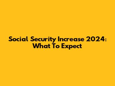 Social Security Increase 2024: What To Expect