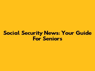 Social Security News: Your Guide For Seniors