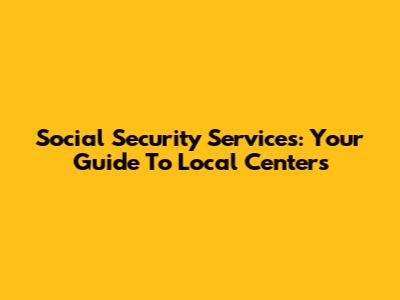 Social Security Services: Your Guide To Local Centers
