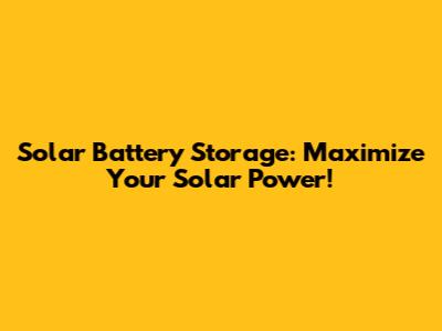 Solar Battery Storage: Maximize Your Solar Power!