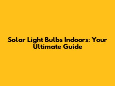 Solar Light Bulbs Indoors: Your Ultimate Guide