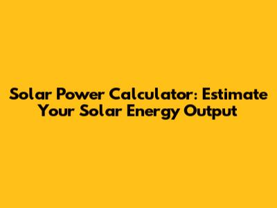 Solar Power Calculator: Estimate Your Solar Energy Output
