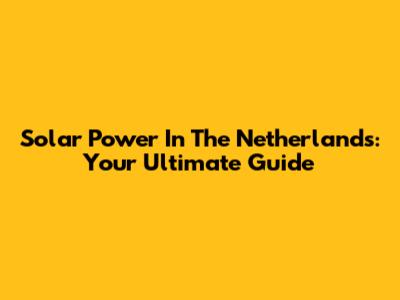 Solar Power In The Netherlands: Your Ultimate Guide