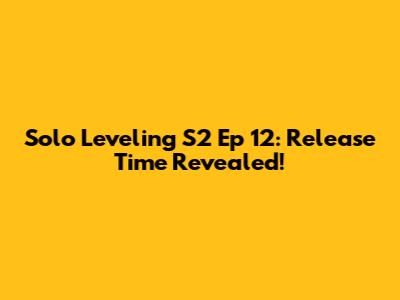 Solo Leveling S2 Ep 12: Release Time Revealed!