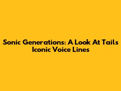 Sonic Generations: A Look At Tails' Iconic Voice Lines