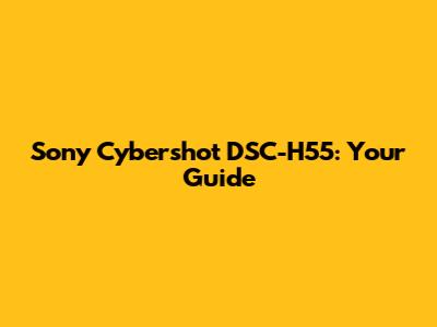Sony Cybershot DSC-H55: Your Guide
