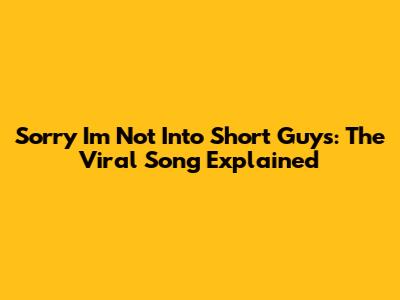 Sorry I'm Not Into Short Guys: The Viral Song Explained