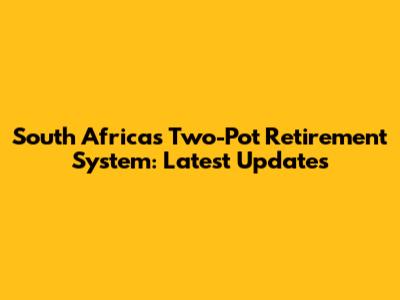 South Africa's Two-Pot Retirement System: Latest Updates