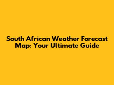 South African Weather Forecast Map: Your Ultimate Guide