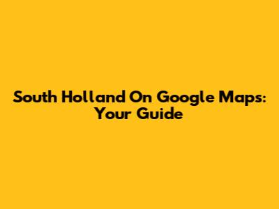 South Holland On Google Maps: Your Guide