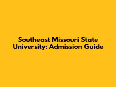 Southeast Missouri State University: Admission Guide