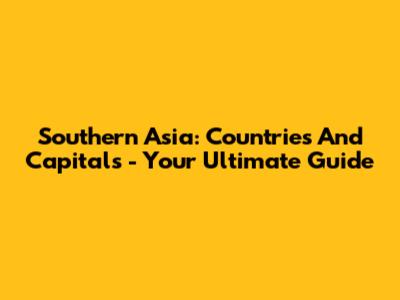 Southern Asia: Countries And Capitals - Your Ultimate Guide